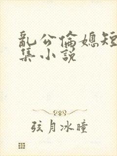 乱公伦媳短篇合集小说