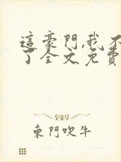 这豪门,我不嫁了全文免费