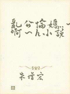 乱公伦媳..～啊～h小说