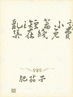 乱i短篇小说合集在线免费阅读