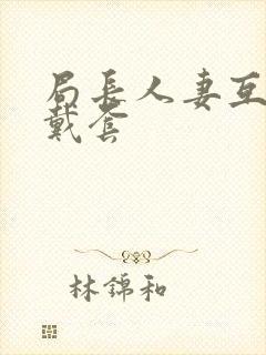局长人妻互换不戴套