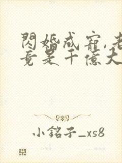 闪婚成宠,老公竟是千亿大佬免费阅读骄傲入