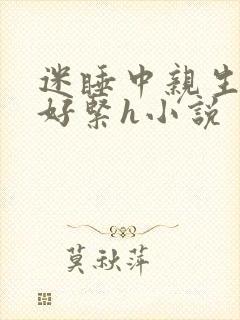 迷睡中亲生乖女好紧h小说