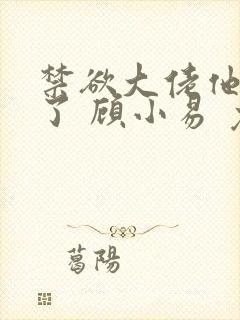 禁欲大佬他沦陷了 顾小易 免费