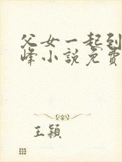 父女一起到达巅峰小说免费阅读全文无弹窗