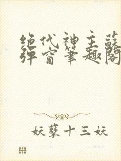 绝代神主苏莫无弹窗笔趣阁