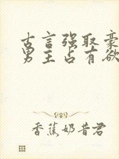 古言强取豪夺文男主占有欲很强