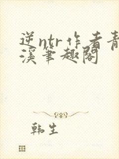 逆ntr作者青溪笔趣阁