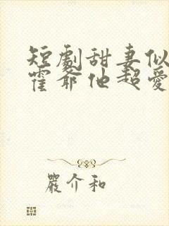 短剧甜妻似火,霍爷他超爱