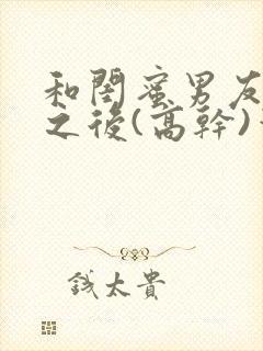 和闺蜜男友合租之后(高干)笔趣阁