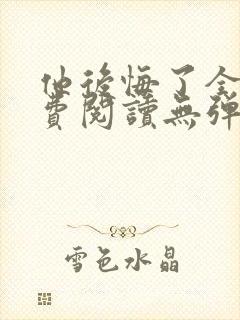 他后悔了全文免费阅读无弹窗