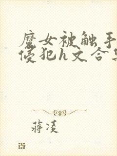 魔女被触手调教侵犯h文合集