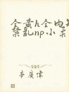 全黄h全肉短篇禁乱np小柔