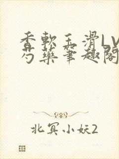 香软玉滑LVL芍药笔趣阁