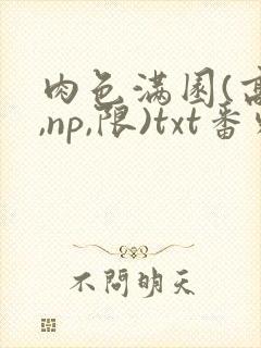 肉色满园(高h,np,限)txt番外篇