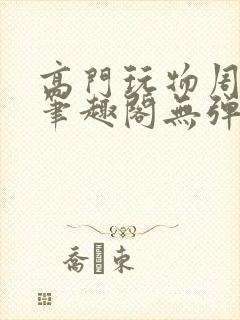 高门玩物周漫漫笔趣阁无弹窗