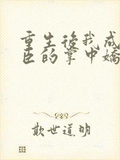 重生后我成了权臣的掌中娇小说