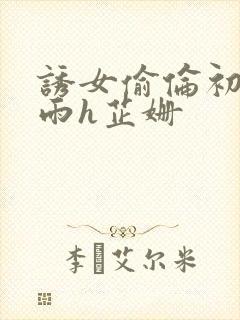 诱女偷伦初尝云雨h芷姗