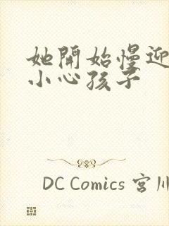 她开始慢迎迎合小心孩子