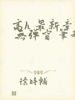 高h 最新章节 无弹窗 笔趣阁