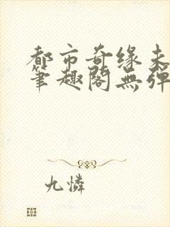 都市奇缘未删节笔趣阁无弹窗
