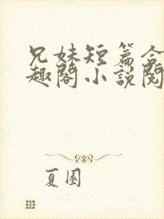 兄妹短篇合集笔趣阁小说阅读