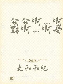 公公啊…啊…轻点啊…啊受不了啊…