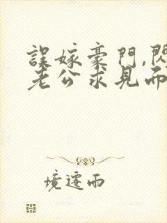 误嫁豪门,闪婚老公求见面完整章节下载