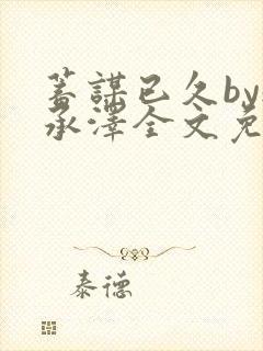 蓄谋已久by魏承泽全文免费笔趣阁