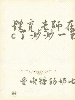 体育老师在单杠c了渺渺一节课