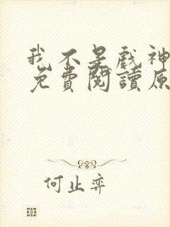 我不是戏神小说免费阅读原文