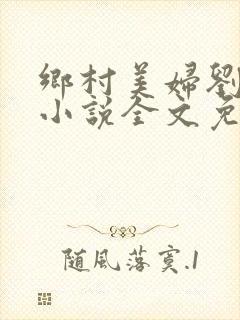 乡村美妇刘大柱小说全文免费阅读