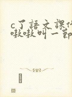c了语文课代表嗷嗷叫一节课文