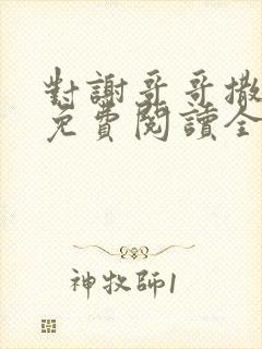 对谢哥哥撒个娇免费阅读全文笔趣阁