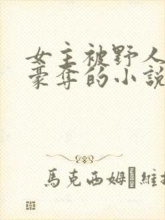女主被野人强取豪夺的小说