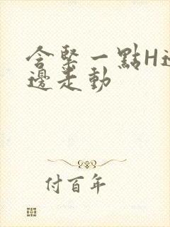 含紧一点H边做边走动