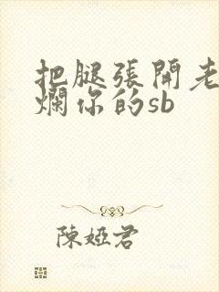把腿张开老子臊烂你的sb