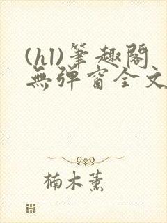(hl)笔趣阁无弹窗全文阅读最新章节更封面