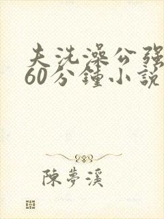夫洗澡公强我了60分钟小说