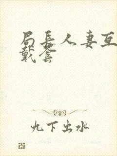 局长人妻互换不戴套