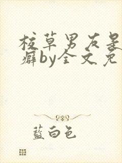 校草男友是绿帽癖by全文免费阅读小说