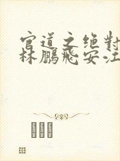 官道之绝对权力林鹏飞安江txt小说