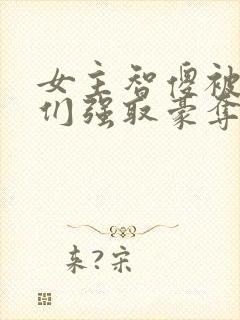 女主智傻被男主们强取豪夺小说