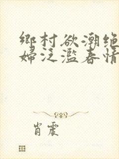 乡村欲潮绝色村妇泛滥春情下载