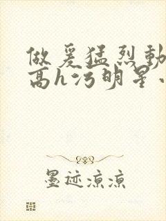 做爰猛烈动高潮高h污明星小说
