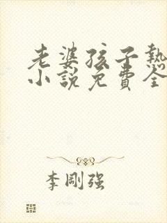 老婆孩子热炕头小说免费全文阅读
