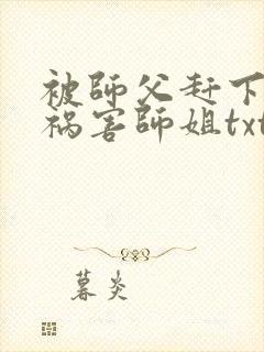 被师父赶下山去祸害师姐txt全本