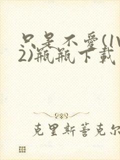 只是不爱(1V2)瓶瓶下载封面