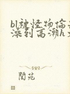 bl被怪物伦流澡到高潮h文