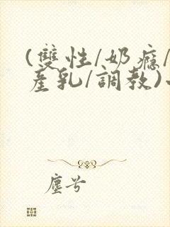(双性/奶瘾/产乳/调教)小说